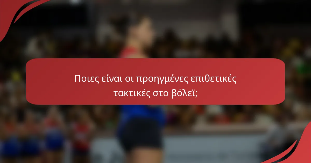 Ποιες είναι οι προηγμένες επιθετικές τακτικές στο βόλεϊ;