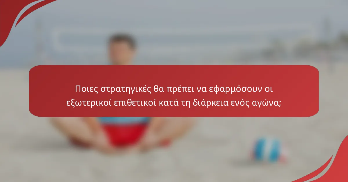 Ποιες στρατηγικές θα πρέπει να εφαρμόσουν οι εξωτερικοί επιθετικοί κατά τη διάρκεια ενός αγώνα;