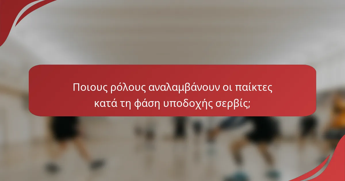 Ποιους ρόλους αναλαμβάνουν οι παίκτες κατά τη φάση υποδοχής σερβίς;